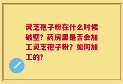 灵芝孢子粉在什么时候破壁？药房里是否会加工灵芝孢子粉？如何加工的？