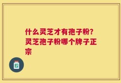 什么灵芝才有孢子粉？灵芝孢子粉哪个牌子正宗