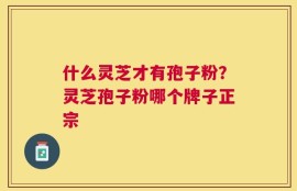 什么灵芝才有孢子粉？灵芝孢子粉哪个牌子正宗