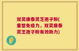 双灵康泰灵芝孢子粉(重塑免疫力，双灵康泰灵芝孢子粉有效助力)