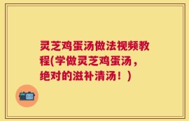 灵芝鸡蛋汤做法视频教程(学做灵芝鸡蛋汤，绝对的滋补清汤！)