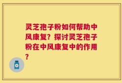 灵芝孢子粉如何帮助中风康复？探讨灵芝孢子粉在中风康复中的作用？