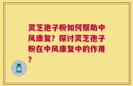 灵芝孢子粉如何帮助中风康复？探讨灵芝孢子粉在中风康复中的作用？