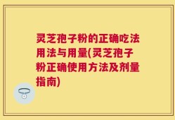 灵芝孢子粉的正确吃法用法与用量(灵芝孢子粉正确使用方法及剂量指南)