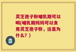 灵芝孢子粉哺乳期可以喝(哺乳期妈妈可以食用灵芝孢子粉，这是为什么？)