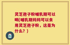 灵芝孢子粉哺乳期可以喝(哺乳期妈妈可以食用灵芝孢子粉，这是为什么？)