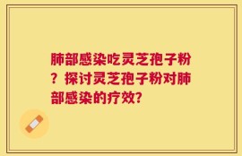 肺部感染吃灵芝孢子粉？探讨灵芝孢子粉对肺部感染的疗效？