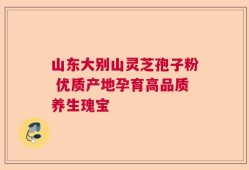 山东大别山灵芝孢子粉 优质产地孕育高品质养生瑰宝