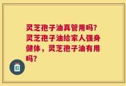 灵芝孢子油真管用吗？灵芝孢子油给家人强身健体，灵芝孢子油有用吗？