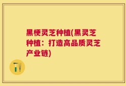 黑梗灵芝种植(黑灵芝种植：打造高品质灵芝产业链)