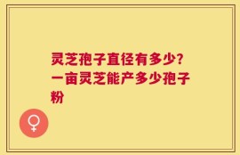 灵芝孢子直径有多少？一亩灵芝能产多少孢子粉