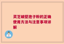 灵芝破壁孢子粉的正确使用方法与注意事项详解