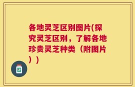 各地灵芝区别图片(探究灵芝区别，了解各地珍贵灵芝种类（附图片）)