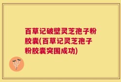 百草记破壁灵芝孢子粉胶囊(百草记灵芝孢子粉胶囊突围成功)