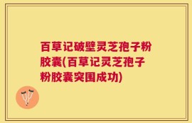 百草记破壁灵芝孢子粉胶囊(百草记灵芝孢子粉胶囊突围成功)