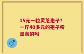 15元一粒灵芝孢子？一斤40多元的孢子粉是真的吗