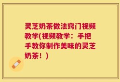 灵芝奶茶做法窍门视频教学(视频教学：手把手教你制作美味的灵芝奶茶！)