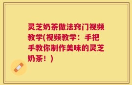 灵芝奶茶做法窍门视频教学(视频教学：手把手教你制作美味的灵芝奶茶！)