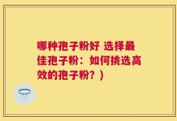 哪种孢子粉好 选择最佳孢子粉：如何挑选高效的孢子粉？)