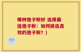 哪种孢子粉好 选择最佳孢子粉：如何挑选高效的孢子粉？)