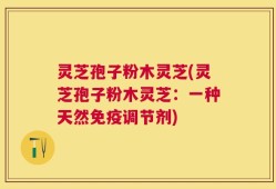 灵芝孢子粉木灵芝(灵芝孢子粉木灵芝：一种天然免疫调节剂)
