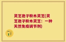 灵芝孢子粉木灵芝(灵芝孢子粉木灵芝：一种天然免疫调节剂)