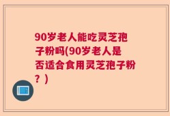 90岁老人能吃灵芝孢子粉吗(90岁老人是否适合食用灵芝孢子粉？)
