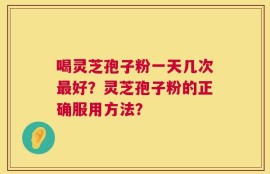 喝灵芝孢子粉一天几次最好？灵芝孢子粉的正确服用方法？