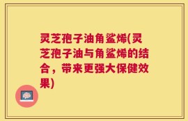 灵芝孢子油角鲨烯(灵芝孢子油与角鲨烯的结合，带来更强大保健效果)