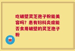 吃破壁灵芝孢子粉能美容吗？患有妇科炎症能否食用破壁的灵芝孢子粉