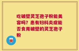 吃破壁灵芝孢子粉能美容吗？患有妇科炎症能否食用破壁的灵芝孢子粉