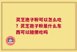 灵芝孢子粉可以怎么吃？灵芝孢子粉是什么东西可以随便吃吗