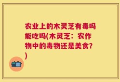 农业上的木灵芝有毒吗能吃吗(木灵芝：农作物中的毒物还是美食？)