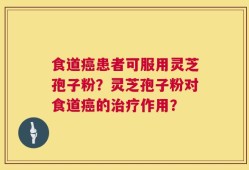 食道癌患者可服用灵芝孢子粉？灵芝孢子粉对食道癌的治疗作用？