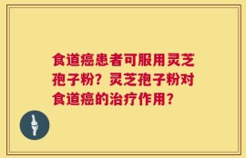 食道癌患者可服用灵芝孢子粉？灵芝孢子粉对食道癌的治疗作用？