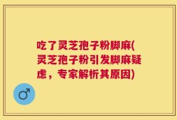 吃了灵芝孢子粉脚麻(灵芝孢子粉引发脚麻疑虑，专家解析其原因)