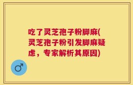 吃了灵芝孢子粉脚麻(灵芝孢子粉引发脚麻疑虑，专家解析其原因)