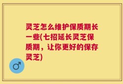 灵芝怎么维护保质期长一些(七招延长灵芝保质期，让你更好的保存灵芝)
