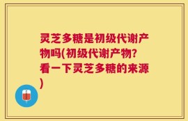 灵芝多糖是初级代谢产物吗(初级代谢产物？看一下灵芝多糖的来源)