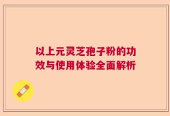 以上元灵芝孢子粉的功效与使用体验全面解析