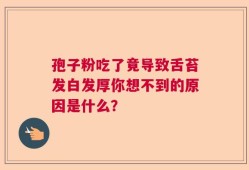 孢子粉吃了竟导致舌苔发白发厚你想不到的原因是什么？