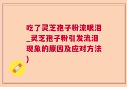 吃了灵芝孢子粉流眼泪_灵芝孢子粉引发流泪现象的原因及应对方法)