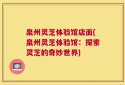 泉州灵芝体验馆店面(泉州灵芝体验馆：探索灵芝的奇妙世界)