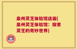 泉州灵芝体验馆店面(泉州灵芝体验馆：探索灵芝的奇妙世界)