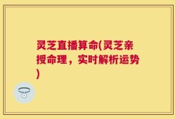 灵芝直播算命(灵芝亲授命理，实时解析运势)