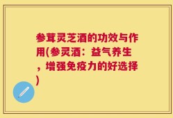 参茸灵芝酒的功效与作用(参灵酒：益气养生，增强免疫力的好选择)
