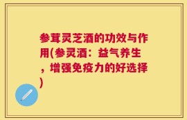 参茸灵芝酒的功效与作用(参灵酒：益气养生，增强免疫力的好选择)