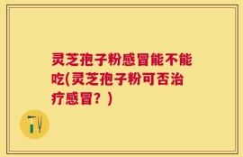 灵芝孢子粉感冒能不能吃(灵芝孢子粉可否治疗感冒？)