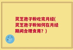 灵芝孢子粉吃完月经(灵芝孢子粉如何在月经期间合理食用？)