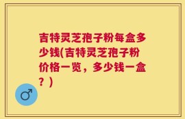 吉特灵芝孢子粉每盒多少钱(吉特灵芝孢子粉价格一览，多少钱一盒？)
